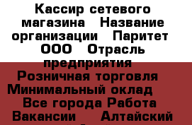 Кассир сетевого магазина › Название организации ­ Паритет, ООО › Отрасль предприятия ­ Розничная торговля › Минимальный оклад ­ 1 - Все города Работа » Вакансии   . Алтайский край,Алейск г.